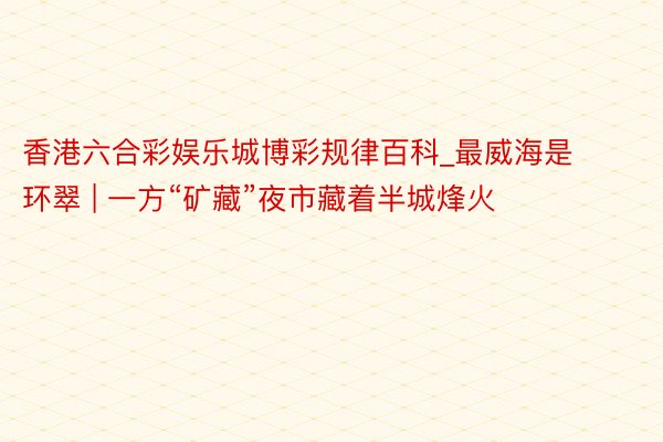 香港六合彩娱乐城博彩规律百科_最威海是环翠 | 一方“矿藏”夜市藏着半城烽火