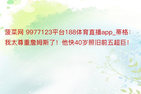 菠菜网 9977123平台188体育直播app_蒂格：我太尊重詹姆斯了！他快40岁照旧前五超巨！