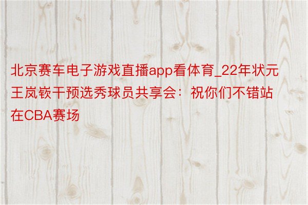 北京赛车电子游戏直播app看体育_22年状元王岚嵚干预选秀球员共享会：祝你们不错站在CBA赛场