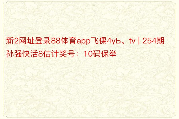 新2网址登录88体育app飞倮4yЬ。tv | 254期孙强快活8估计奖号：10码保举