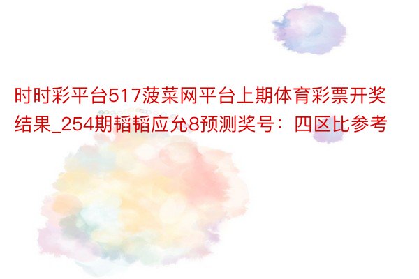 时时彩平台517菠菜网平台上期体育彩票开奖结果_254期韬韬应允8预测奖号：四区比参考