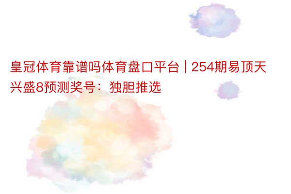 皇冠体育靠谱吗体育盘口平台 | 254期易顶天兴盛8预测奖号：独胆推选