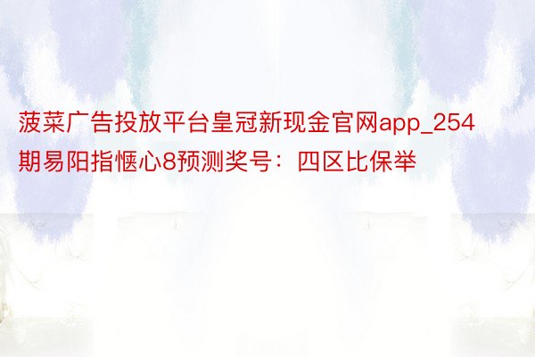 菠菜广告投放平台皇冠新现金官网app_254期易阳指惬心8预测奖号：四区比保举