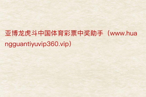 亚博龙虎斗中国体育彩票中奖助手（www.huangguantiyuvip360.vip）