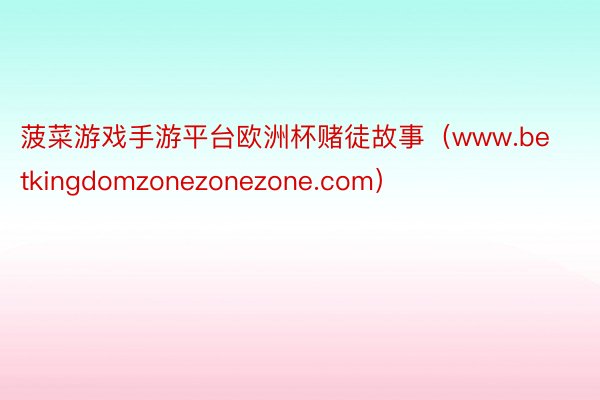 菠菜游戏手游平台欧洲杯赌徒故事（www.betkingdomzonezonezone.com）