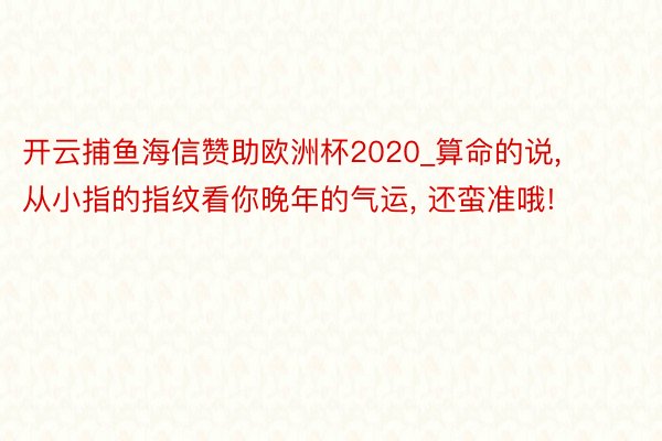 开云捕鱼海信赞助欧洲杯2020_算命的说, 从小指的指纹看你晚年的气运, 还蛮准哦!