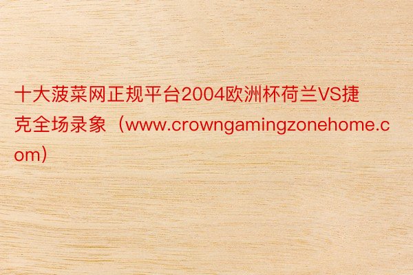 十大菠菜网正规平台2004欧洲杯荷兰VS捷克全场录象（www.crowngamingzonehome.com）