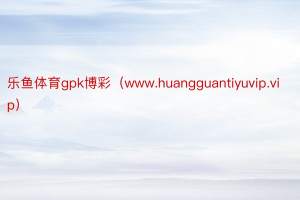 乐鱼体育gpk博彩（www.huangguantiyuvip.vip）