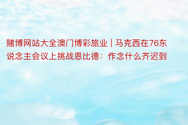 赌博网站大全澳门博彩旅业 | 马克西在76东说念主会议上挑战恩比德：作念什么齐迟到