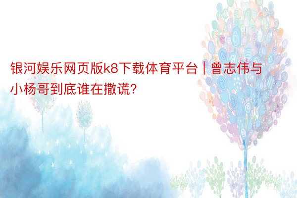 银河娱乐网页版k8下载体育平台 | 曾志伟与小杨哥到底谁在撒谎？