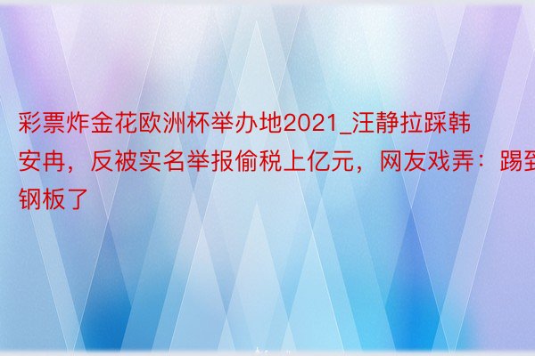 彩票炸金花欧洲杯举办地2021_汪静拉踩韩安冉，反被实名举报偷税上亿元，网友戏弄：踢到钢板了