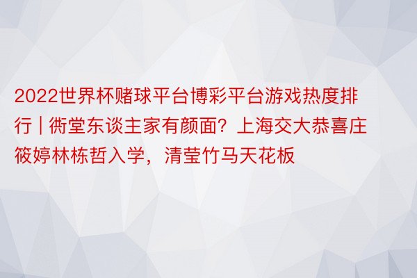 2022世界杯赌球平台博彩平台游戏热度排行 | 衖堂东谈主家有颜面？上海交大恭喜庄筱婷林栋哲入学，清莹竹马天花板