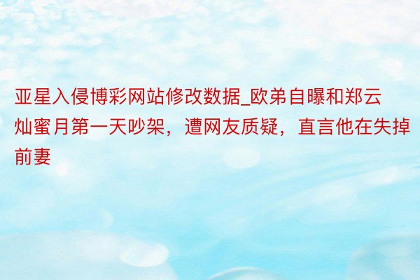 亚星入侵博彩网站修改数据_欧弟自曝和郑云灿蜜月第一天吵架，遭网友质疑，直言他在失掉前妻