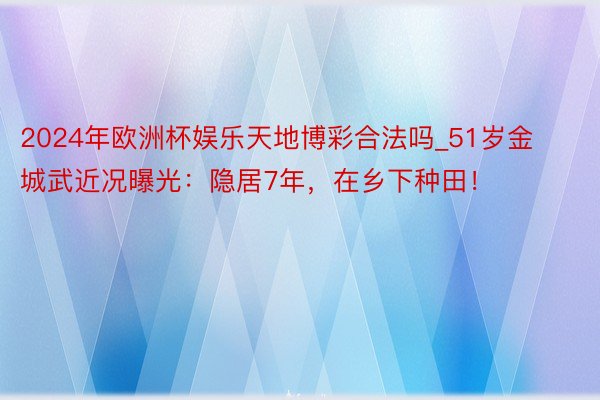 2024年欧洲杯娱乐天地博彩合法吗_51岁金城武近况曝光：隐居7年，在乡下种田！