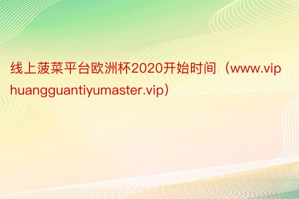 线上菠菜平台欧洲杯2020开始时间（www.viphuangguantiyumaster.vip）