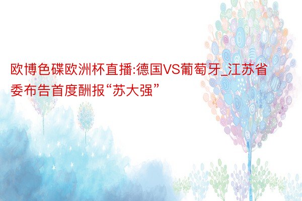 欧博色碟欧洲杯直播:德国VS葡萄牙_江苏省委布告首度酬报“苏大强”