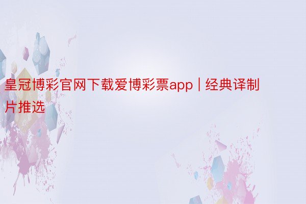 皇冠博彩官网下载爱博彩票app | 经典译制片推选