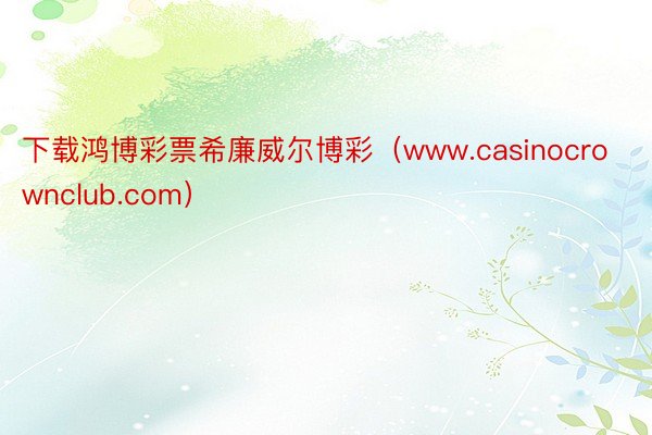 下载鸿博彩票希廉威尔博彩（www.casinocrownclub.com）