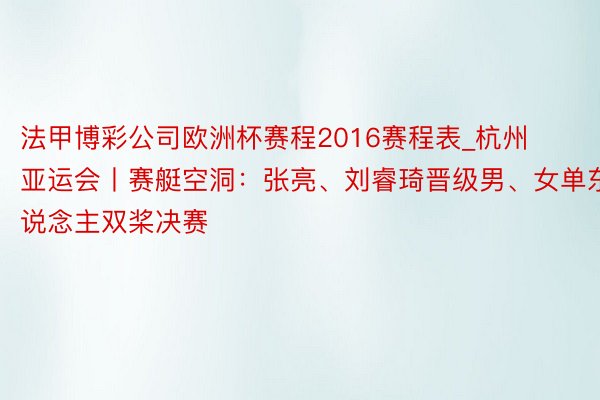 法甲博彩公司欧洲杯赛程2016赛程表_杭州亚运会丨赛艇空洞：张亮、刘睿琦晋级男、女单东说念主双桨决赛