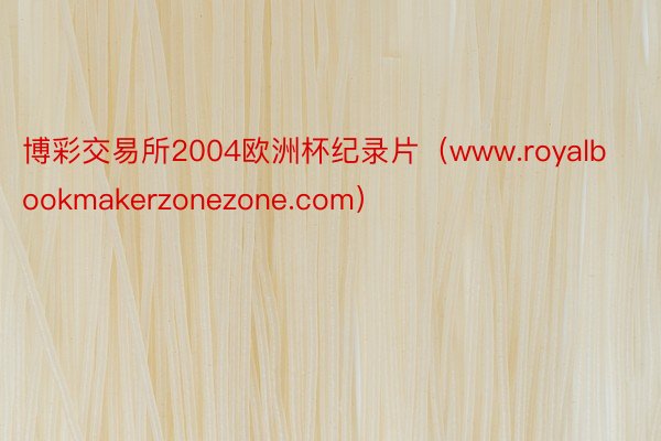 博彩交易所2004欧洲杯纪录片（www.royalbookmakerzonezone.com）