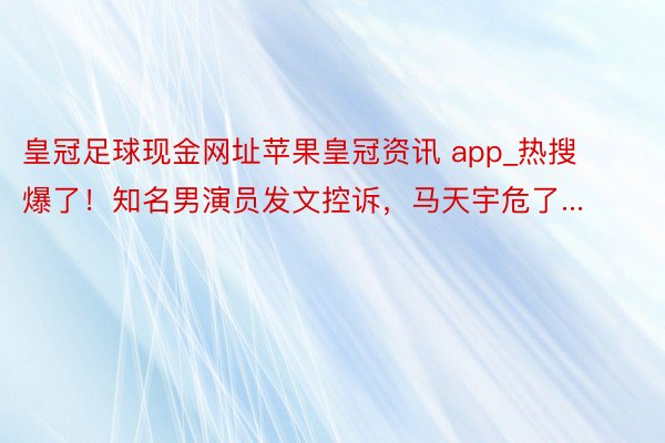 皇冠足球现金网址苹果皇冠资讯 app_热搜爆了！知名男演员发文控诉，马天宇危了...