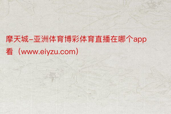 摩天城-亚洲体育博彩体育直播在哪个app看（www.eiyzu.com）