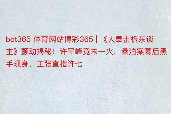 bet365 体育网站博彩365 | 《大奉击柝东谈主》颤动揭秘！许平峰竟未一火，桑泊案幕后黑手现身，主张直指许七