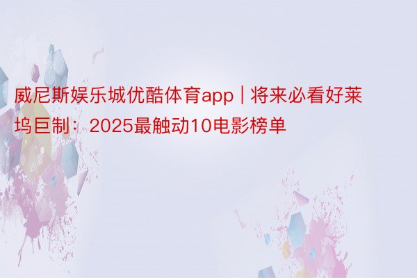 威尼斯娱乐城优酷体育app | 将来必看好莱坞巨制：2025最触动10电影榜单