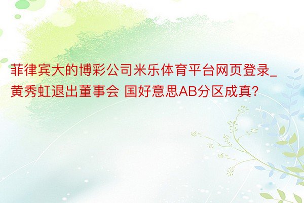 菲律宾大的博彩公司米乐体育平台网页登录_黄秀虹退出董事会 国好意思AB分区成真?