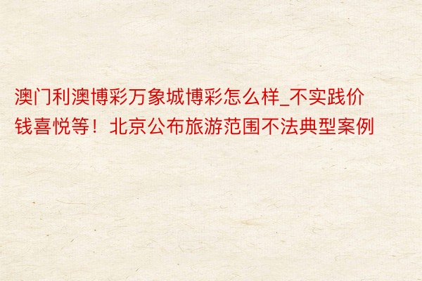 澳门利澳博彩万象城博彩怎么样_不实践价钱喜悦等!北京公布旅游范围不法典型案例