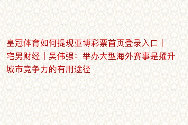 皇冠体育如何提现亚博彩票首页登录入口 | 宅男财经|吴伟强:举办大型海外赛事是擢升城市竞争力的有用途径
