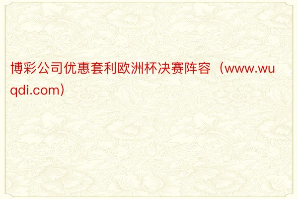 博彩公司优惠套利欧洲杯决赛阵容（www.wuqdi.com）