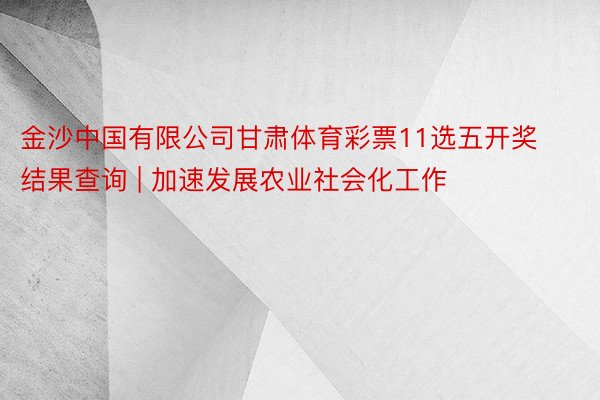 金沙中国有限公司甘肃体育彩票11选五开奖结果查询 | 加速发展农业社会化工作