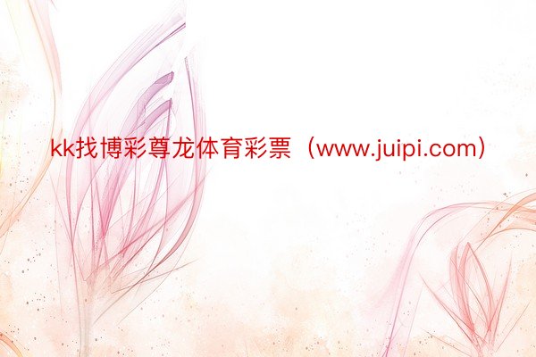 kk找博彩尊龙体育彩票(www.juipi.com)