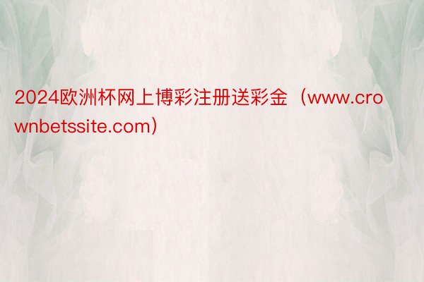 2024欧洲杯网上博彩注册送彩金(www.crownbetssite.com)