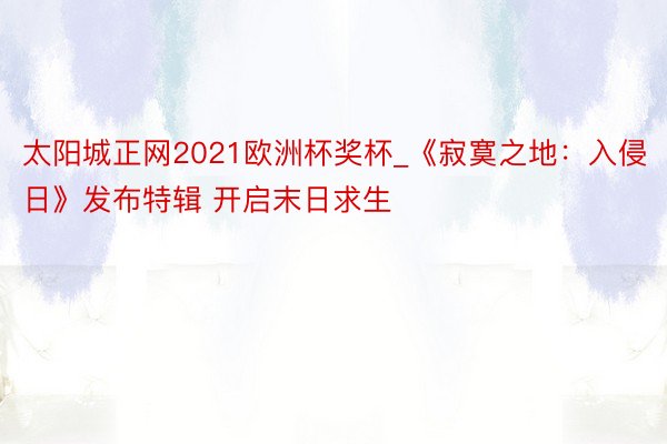 太阳城正网2021欧洲杯奖杯_《寂寞之地:入侵日》发布特辑 开启末日求生
