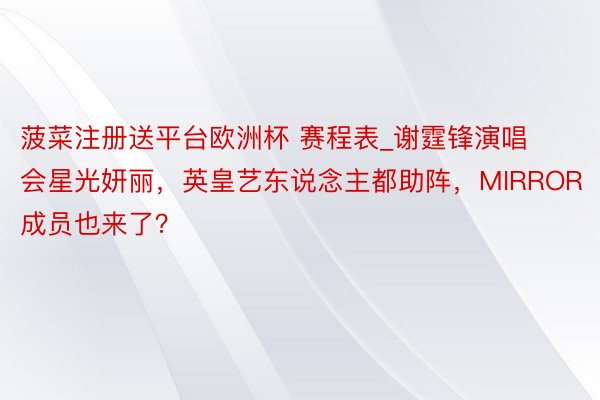 菠菜注册送平台欧洲杯 赛程表_谢霆锋演唱会星光妍丽,英皇艺东说念主都助阵,MIRROR成员也来了?