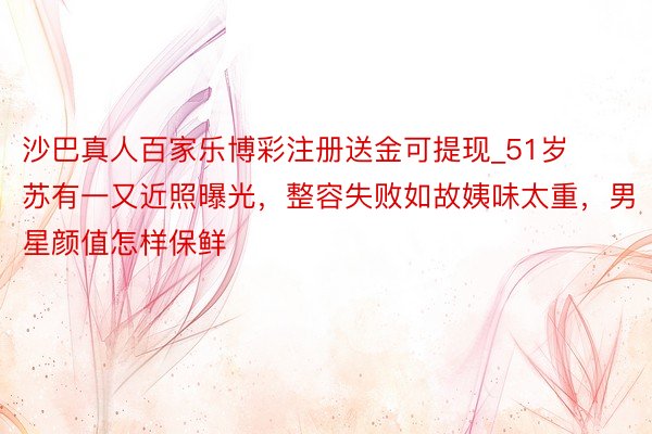 沙巴真人百家乐博彩注册送金可提现_51岁苏有一又近照曝光,整容失败如故姨味太重,男星颜值怎样保鲜